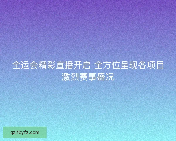 全运会精彩直播开启 全方位呈现各项目激烈赛事盛况