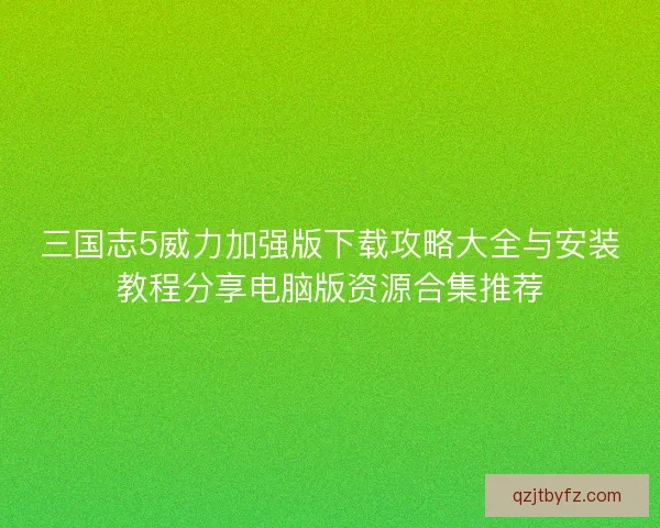 三国志5威力加强版下载攻略大全与安装教程分享电脑版资源合集推荐