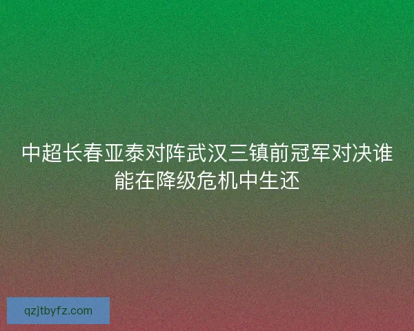 中超长春亚泰对阵武汉三镇前冠军对决谁能在降级危机中生还