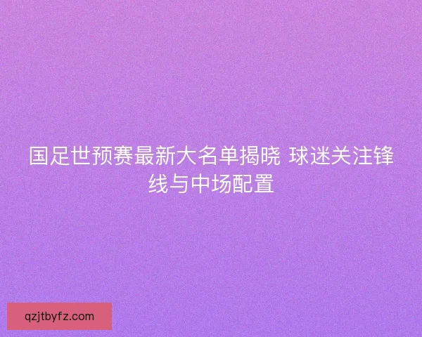 国足世预赛最新大名单揭晓 球迷关注锋线与中场配置