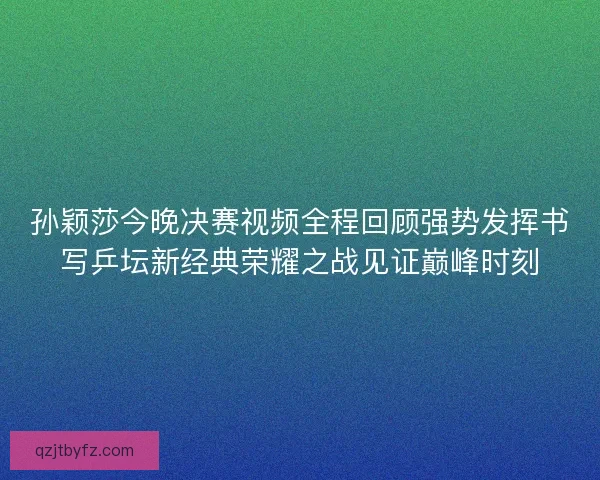 孙颖莎今晚决赛视频全程回顾强势发挥书写乒坛新经典荣耀之战见证巅峰时刻
