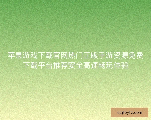 苹果游戏下载官网热门正版手游资源免费下载平台推荐安全高速畅玩体验 苹果游戏下载官网热门正版手游资源免费下载平台推荐安全高速畅玩体验