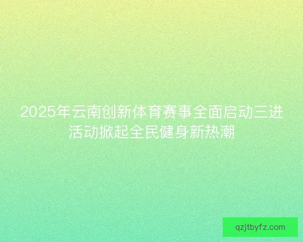 2025年云南创新体育赛事全面启动三进活动掀起全民健身新热潮