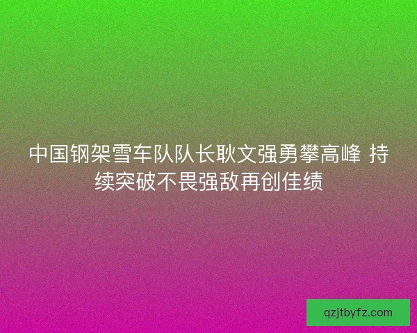 中国钢架雪车队队长耿文强勇攀高峰 持续突破不畏强敌再创佳绩 中国钢架雪车队队长耿文强勇攀高峰 持续突破不畏强敌再创佳绩