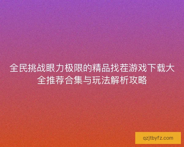 全民挑战眼力极限的精品找茬游戏下载大全推荐合集与玩法解析攻略 全民挑战眼力极限的精品找茬游戏下载大全推荐合集与玩法解析攻略