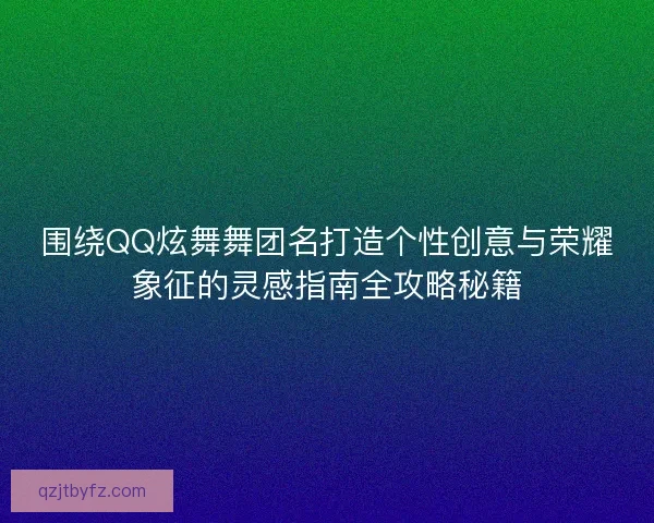 围绕QQ炫舞舞团名打造个性创意与荣耀象征的灵感指南全攻略秘籍