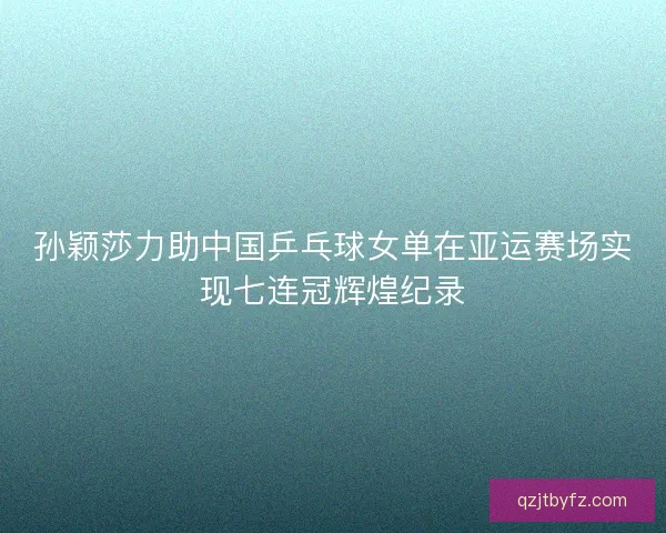 孙颖莎力助中国乒乓球女单在亚运赛场实现七连冠辉煌纪录