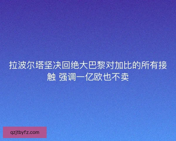拉波尔塔坚决回绝大巴黎对加比的所有接触 强调一亿欧也不卖 拉波尔塔坚决回绝大巴黎对加比的所有接触 强调一亿欧也不卖