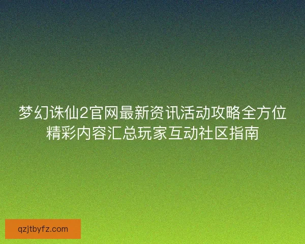 梦幻诛仙2官网最新资讯活动攻略全方位精彩内容汇总玩家互动社区指南