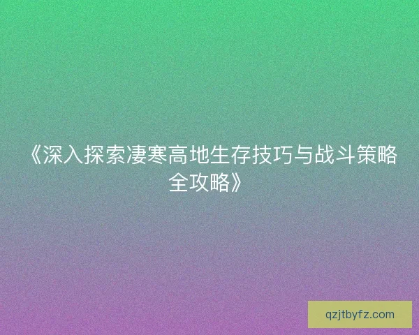 《深入探索凄寒高地生存技巧与战斗策略全攻略》
