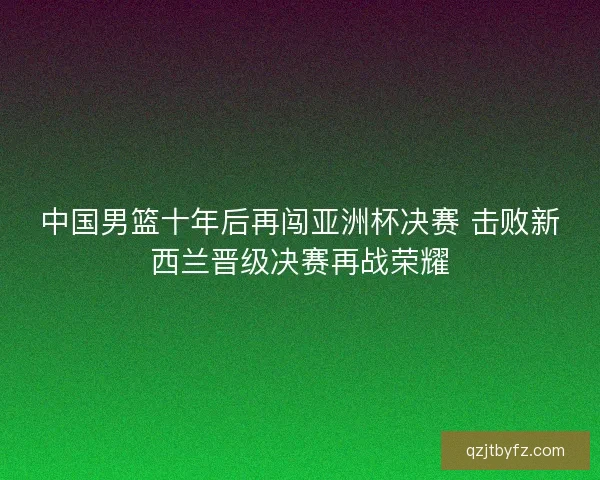 中国男篮十年后再闯亚洲杯决赛 击败新西兰晋级决赛再战荣耀