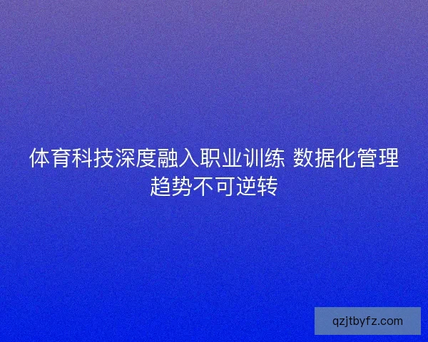 体育科技深度融入职业训练 数据化管理趋势不可逆转 体育科技深度融入职业训练 数据化管理趋势不可逆转