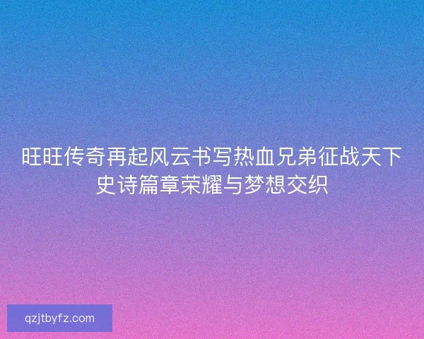 旺旺传奇再起风云书写热血兄弟征战天下史诗篇章荣耀与梦想交织