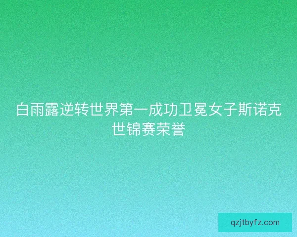 白雨露逆转世界第一成功卫冕女子斯诺克世锦赛荣誉 白雨露逆转世界第一成功卫冕女子斯诺克世锦赛荣誉