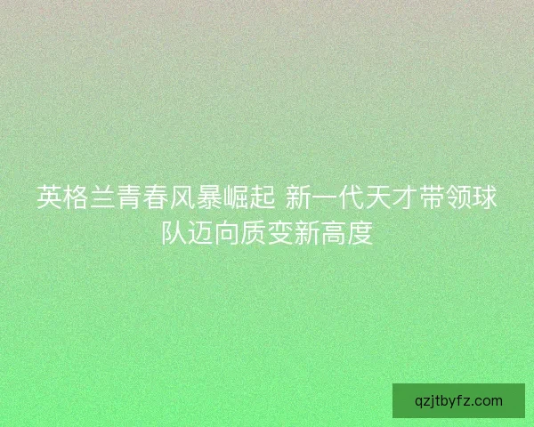 英格兰青春风暴崛起 新一代天才带领球队迈向质变新高度