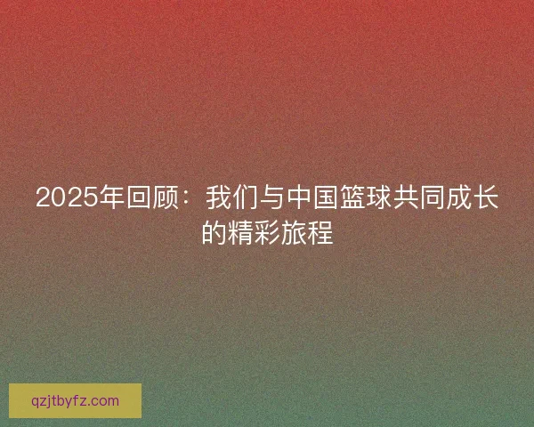 2025年回顾：我们与中国篮球共同成长的精彩旅程