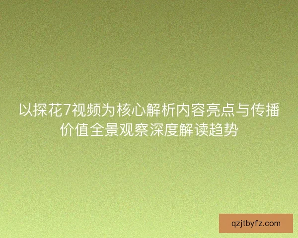 以探花7视频为核心解析内容亮点与传播价值全景观察深度解读趋势