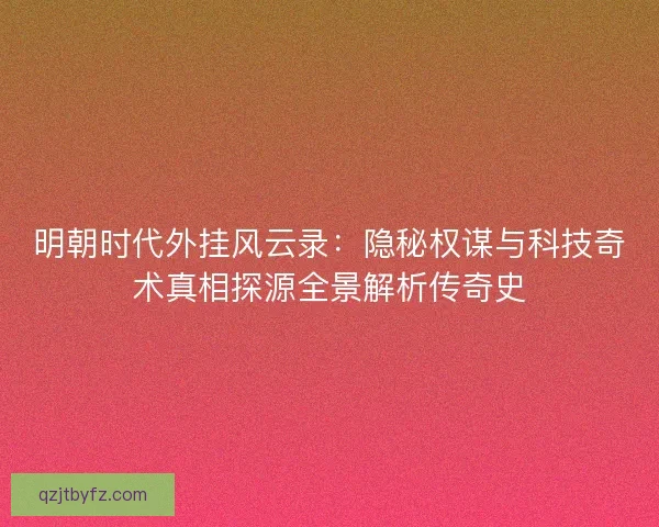明朝时代外挂风云录：隐秘权谋与科技奇术真相探源全景解析传奇史