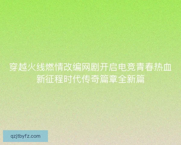 穿越火线燃情改编网剧开启电竞青春热血新征程时代传奇篇章全新篇