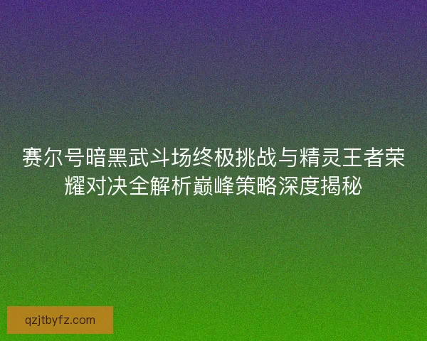 赛尔号暗黑武斗场终极挑战与精灵王者荣耀对决全解析巅峰策略深度揭秘