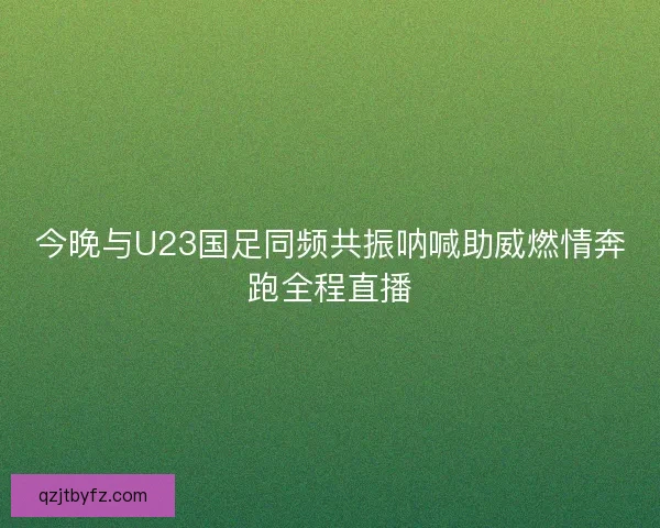 今晚与U23国足同频共振呐喊助威燃情奔跑全程直播 今晚与U23国足同频共振呐喊助威燃情奔跑全程直播