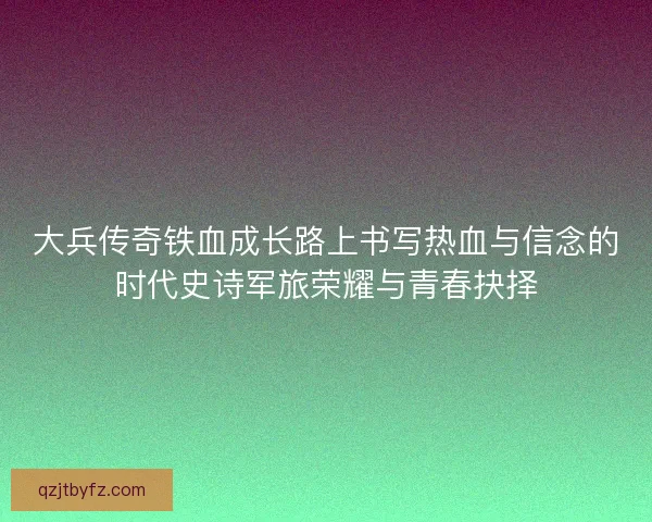 大兵传奇铁血成长路上书写热血与信念的时代史诗军旅荣耀与青春抉择 大兵传奇铁血成长路上书写热血与信念的时代史诗军旅荣耀与青春抉择