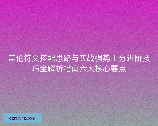 盖伦符文搭配思路与实战强势上分进阶技巧全解析指南六大核心要点