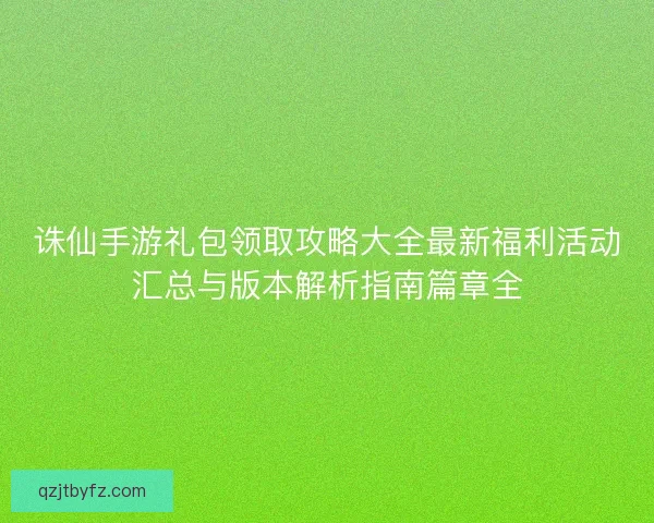 诛仙手游礼包领取攻略大全最新福利活动汇总与版本解析指南篇章全
