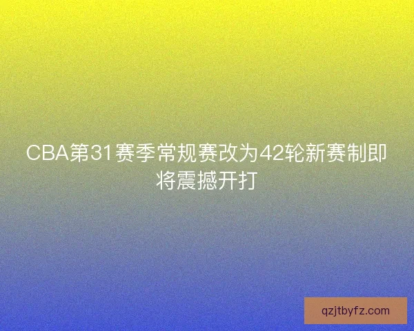 CBA第31赛季常规赛改为42轮新赛制即将震撼开打