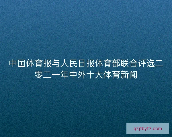 中国体育报与人民日报体育部联合评选二零二一年中外十大体育新闻 中国体育报与人民日报体育部联合评选二零二一年中外十大体育新闻