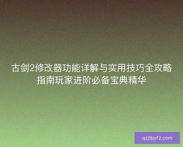 古剑2修改器功能详解与实用技巧全攻略指南玩家进阶必备宝典精华
