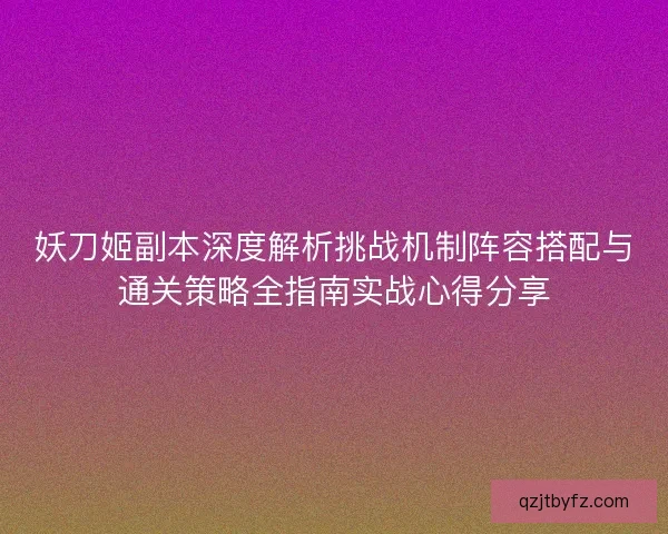 妖刀姬副本深度解析挑战机制阵容搭配与通关策略全指南实战心得分享 妖刀姬副本深度解析挑战机制阵容搭配与通关策略全指南实战心得分享