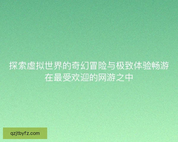 探索虚拟世界的奇幻冒险与极致体验畅游在最受欢迎的网游之中 探索虚拟世界的奇幻冒险与极致体验畅游在最受欢迎的网游之中