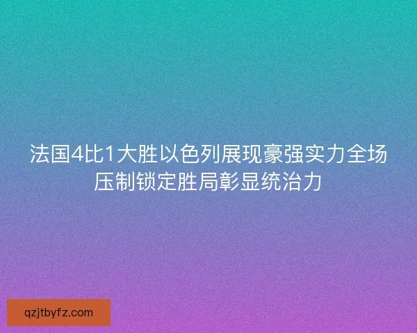 法国4比1大胜以色列展现豪强实力全场压制锁定胜局彰显统治力 法国4比1大胜以色列展现豪强实力全场压制锁定胜局彰显统治力