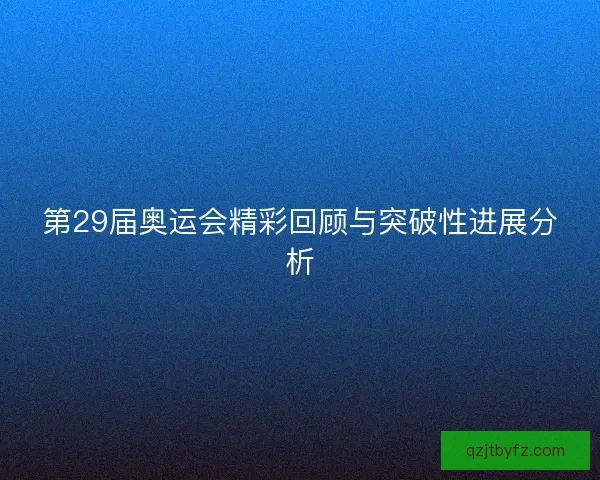 第29届奥运会精彩回顾与突破性进展分析 第29届奥运会精彩回顾与突破性进展分析