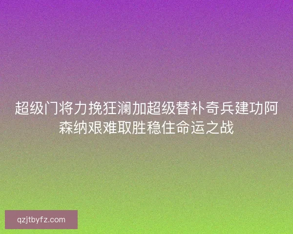 超级门将力挽狂澜加超级替补奇兵建功阿森纳艰难取胜稳住命运之战