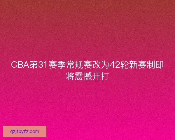 CBA第31赛季常规赛改为42轮新赛制即将震撼开打