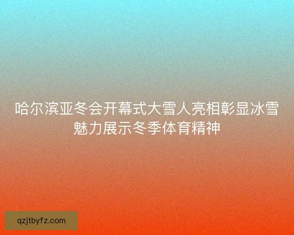 哈尔滨亚冬会开幕式大雪人亮相彰显冰雪魅力展示冬季体育精神 哈尔滨亚冬会开幕式大雪人亮相彰显冰雪魅力展示冬季体育精神