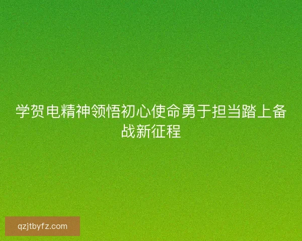 学贺电精神领悟初心使命勇于担当踏上备战新征程