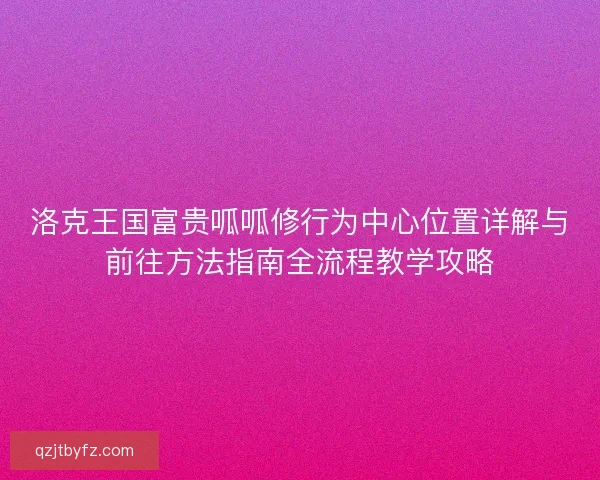 洛克王国富贵呱呱修行为中心位置详解与前往方法指南全流程教学攻略 洛克王国富贵呱呱修行为中心位置详解与前往方法指南全流程教学攻略