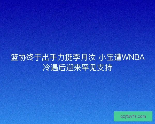 篮协终于出手力挺李月汝 小宝遭WNBA冷遇后迎来罕见支持