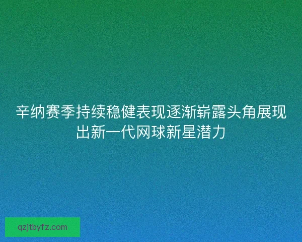 辛纳赛季持续稳健表现逐渐崭露头角展现出新一代网球新星潜力 辛纳赛季持续稳健表现逐渐崭露头角展现出新一代网球新星潜力