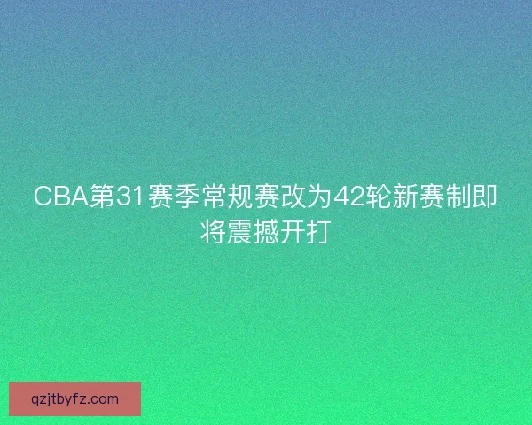 CBA第31赛季常规赛改为42轮新赛制即将震撼开打