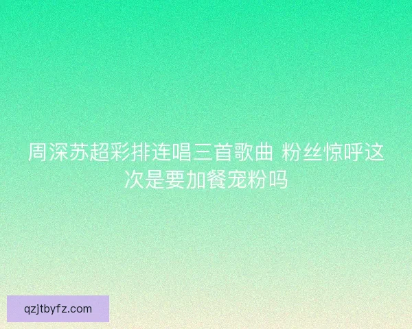 周深苏超彩排连唱三首歌曲 粉丝惊呼这次是要加餐宠粉吗