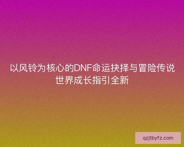 以风铃为核心的DNF命运抉择与冒险传说世界成长指引全新 以风铃为核心的DNF命运抉择与冒险传说世界成长指引全新