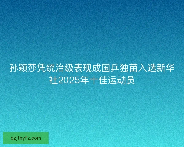孙颖莎凭统治级表现成国乒独苗入选新华社2025年十佳运动员