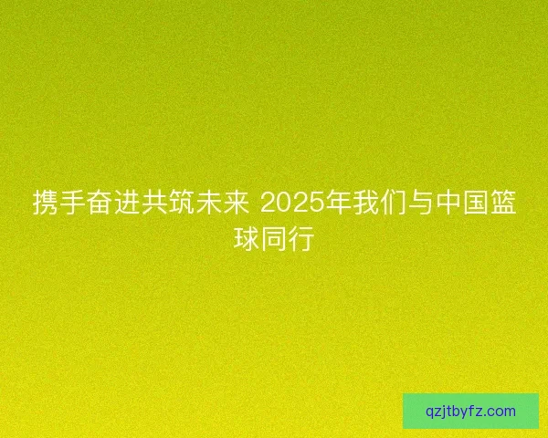 携手奋进共筑未来 2025年我们与中国篮球同行