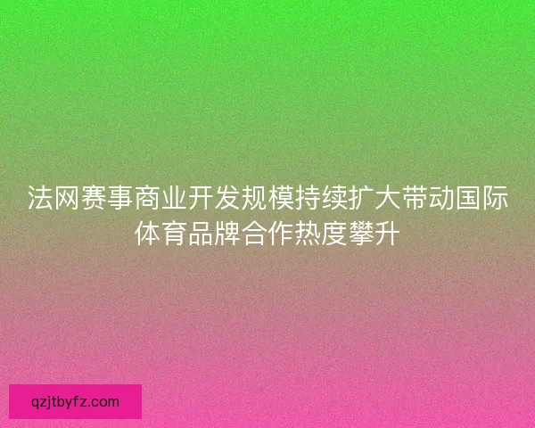 法网赛事商业开发规模持续扩大带动国际体育品牌合作热度攀升