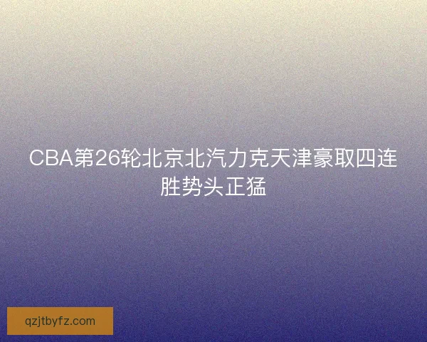 CBA第26轮北京北汽力克天津豪取四连胜势头正猛 CBA第26轮北京北汽力克天津豪取四连胜势头正猛