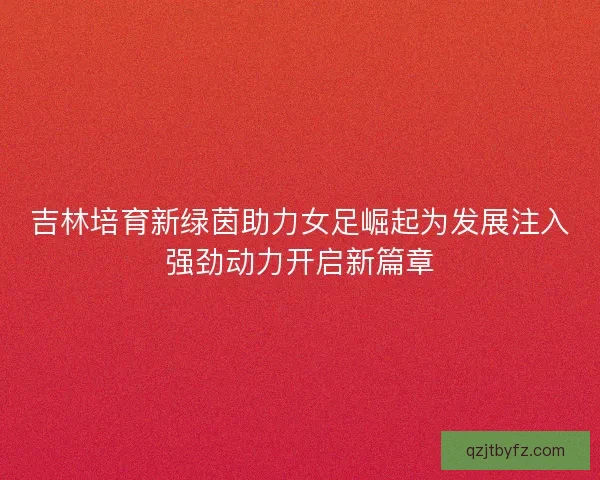 吉林培育新绿茵助力女足崛起为发展注入强劲动力开启新篇章 吉林培育新绿茵助力女足崛起为发展注入强劲动力开启新篇章